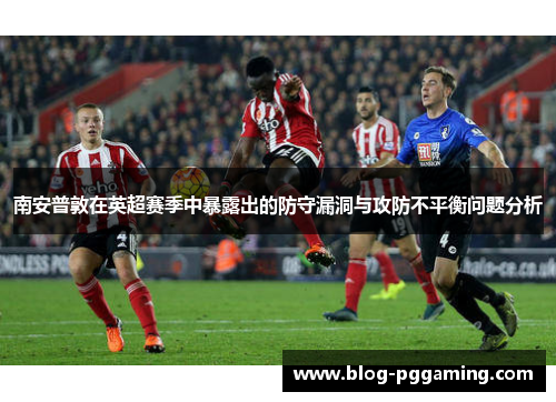 南安普敦在英超赛季中暴露出的防守漏洞与攻防不平衡问题分析 南安普敦在英超赛季中暴露出的防守漏洞与攻防不平衡问题分析