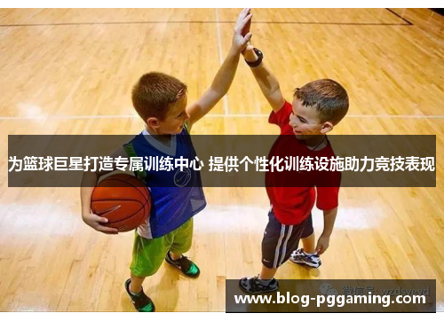 为篮球巨星打造专属训练中心 提供个性化训练设施助力竞技表现 为篮球巨星打造专属训练中心 提供个性化训练设施助力竞技表现