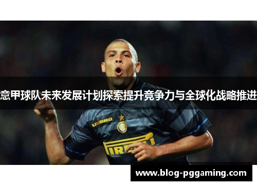 意甲球队未来发展计划探索提升竞争力与全球化战略推进 意甲球队未来发展计划探索提升竞争力与全球化战略推进