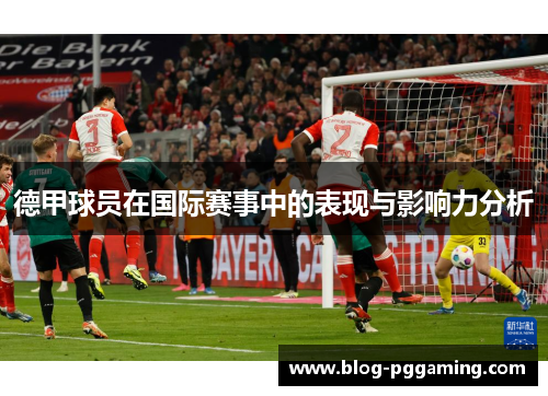 德甲球员在国际赛事中的表现与影响力分析 德甲球员在国际赛事中的表现与影响力分析