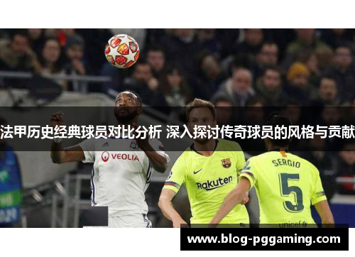 法甲历史经典球员对比分析 深入探讨传奇球员的风格与贡献 法甲历史经典球员对比分析 深入探讨传奇球员的风格与贡献