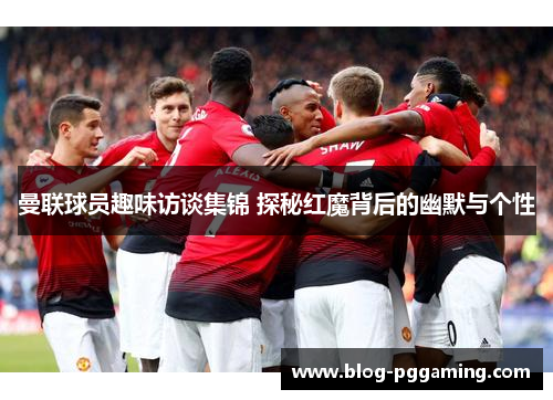 曼联球员趣味访谈集锦 探秘红魔背后的幽默与个性 曼联球员趣味访谈集锦 探秘红魔背后的幽默与个性