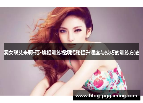 澳女联艾米莉·范·埃根训练视频揭秘提升速度与技巧的训练方法 澳女联艾米莉·范·埃根训练视频揭秘提升速度与技巧的训练方法