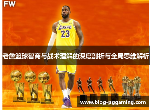老詹篮球智商与战术理解的深度剖析与全局思维解析 老詹篮球智商与战术理解的深度剖析与全局思维解析