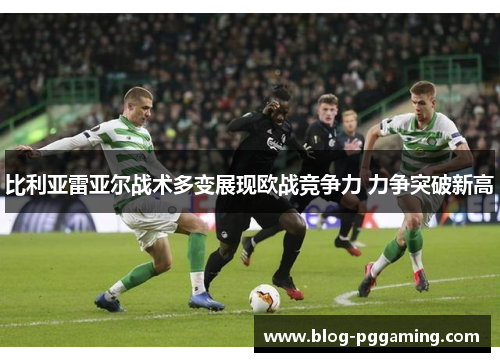 比利亚雷亚尔战术多变展现欧战竞争力 力争突破新高 比利亚雷亚尔战术多变展现欧战竞争力 力争突破新高