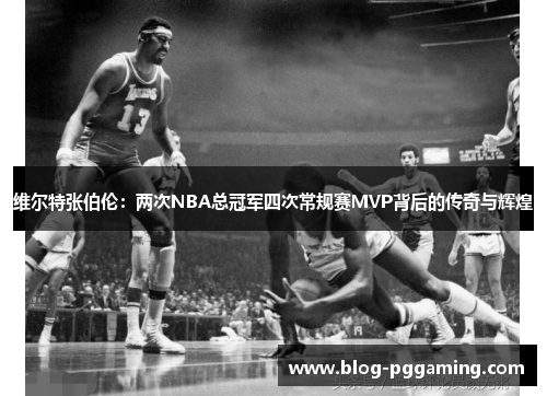 维尔特张伯伦:两次NBA总冠军四次常规赛MVP背后的传奇与辉煌 维尔特张伯伦:两次NBA总冠军四次常规赛MVP背后的传奇与辉煌