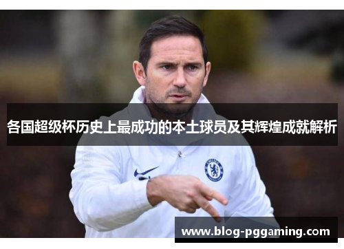 各国超级杯历史上最成功的本土球员及其辉煌成就解析 各国超级杯历史上最成功的本土球员及其辉煌成就解析