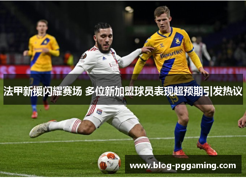法甲新援闪耀赛场 多位新加盟球员表现超预期引发热议 法甲新援闪耀赛场 多位新加盟球员表现超预期引发热议