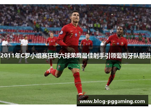 2011年C罗小组赛狂砍六球荣膺最佳射手引领葡萄牙队前进