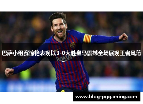 巴萨小组赛惊艳表现以3-0大胜皇马震撼全场展现王者风范 巴萨小组赛惊艳表现以3-0大胜皇马震撼全场展现王者风范