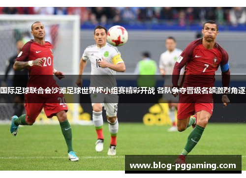 国际足球联合会沙滩足球世界杯小组赛精彩开战 各队争夺晋级名额激烈角逐 国际足球联合会沙滩足球世界杯小组赛精彩开战 各队争夺晋级名额激烈角逐