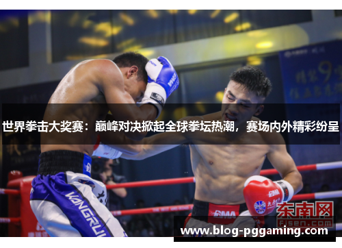 世界拳击大奖赛:巅峰对决掀起全球拳坛热潮,赛场内外精彩纷呈 世界拳击大奖赛:巅峰对决掀起全球拳坛热潮,赛场内外精彩纷呈