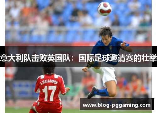 意大利队击败英国队:国际足球邀请赛的壮举 意大利队击败英国队:国际足球邀请赛的壮举