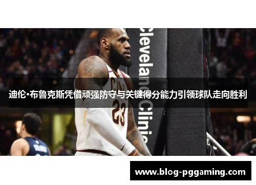迪伦·布鲁克斯凭借顽强防守与关键得分能力引领球队走向胜利 迪伦·布鲁克斯凭借顽强防守与关键得分能力引领球队走向胜利