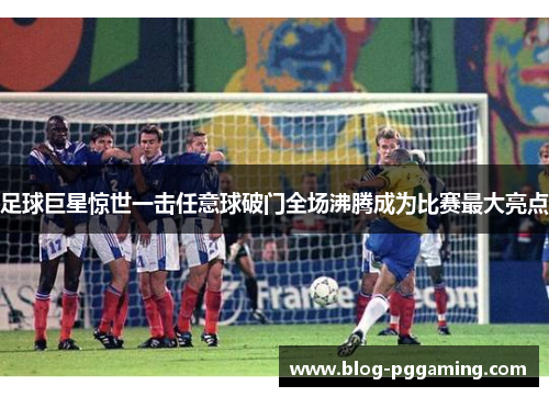 足球巨星惊世一击任意球破门全场沸腾成为比赛最大亮点 足球巨星惊世一击任意球破门全场沸腾成为比赛最大亮点