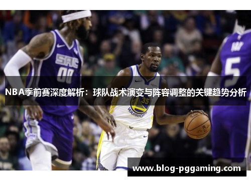 NBA季前赛深度解析:球队战术演变与阵容调整的关键趋势分析 NBA季前赛深度解析:球队战术演变与阵容调整的关键趋势分析