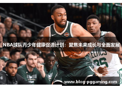 NBA球队青少年健康促进计划:聚焦未来成长与全面发展 NBA球队青少年健康促进计划:聚焦未来成长与全面发展