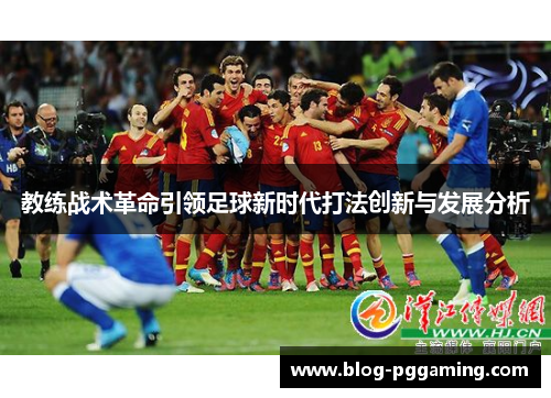 教练战术革命引领足球新时代打法创新与发展分析 教练战术革命引领足球新时代打法创新与发展分析