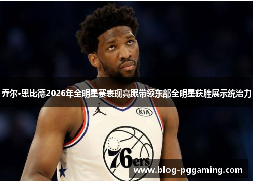 乔尔·恩比德2026年全明星赛表现亮眼带领东部全明星获胜展示统治力 乔尔·恩比德2026年全明星赛表现亮眼带领东部全明星获胜展示统治力