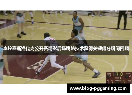 李梓嘉斯洛伐克公开赛精彩后场跳杀技术获得关键得分瞬间回顾