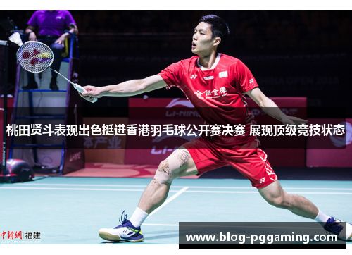 桃田贤斗表现出色挺进香港羽毛球公开赛决赛 展现顶级竞技状态 桃田贤斗表现出色挺进香港羽毛球公开赛决赛 展现顶级竞技状态