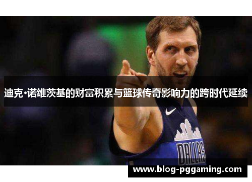 迪克·诺维茨基的财富积累与篮球传奇影响力的跨时代延续 迪克·诺维茨基的财富积累与篮球传奇影响力的跨时代延续