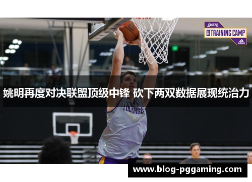 姚明再度对决联盟顶级中锋 砍下两双数据展现统治力 姚明再度对决联盟顶级中锋 砍下两双数据展现统治力