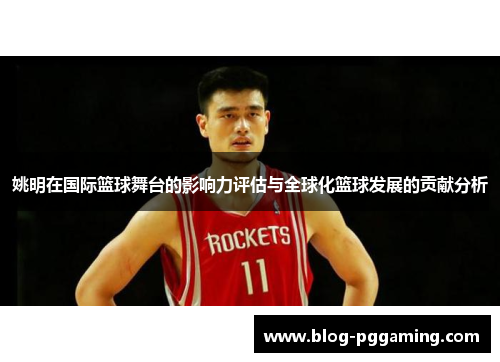 姚明在国际篮球舞台的影响力评估与全球化篮球发展的贡献分析 姚明在国际篮球舞台的影响力评估与全球化篮球发展的贡献分析