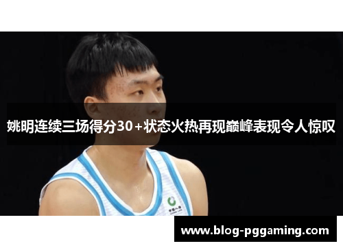 姚明连续三场得分30+状态火热再现巅峰表现令人惊叹 姚明连续三场得分30+状态火热再现巅峰表现令人惊叹