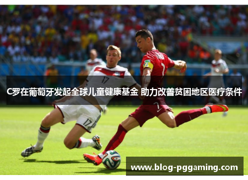 C罗在葡萄牙发起全球儿童健康基金 助力改善贫困地区医疗条件 C罗在葡萄牙发起全球儿童健康基金 助力改善贫困地区医疗条件