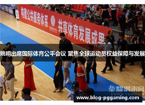 姚明出席国际体育公平会议 聚焦全球运动员权益保障与发展 姚明出席国际体育公平会议 聚焦全球运动员权益保障与发展
