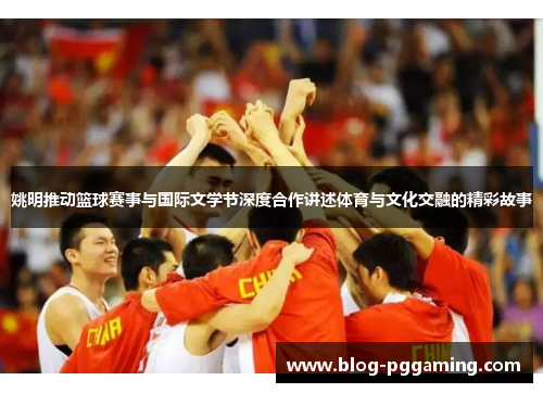 姚明推动篮球赛事与国际文学节深度合作讲述体育与文化交融的精彩故事 姚明推动篮球赛事与国际文学节深度合作讲述体育与文化交融的精彩故事