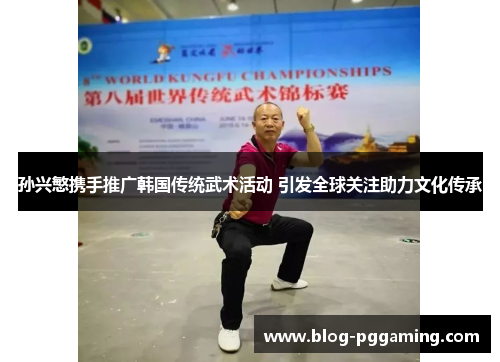 孙兴慜携手推广韩国传统武术活动 引发全球关注助力文化传承 孙兴慜携手推广韩国传统武术活动 引发全球关注助力文化传承