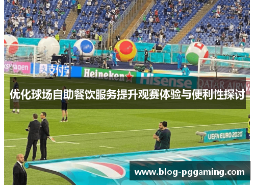 优化球场自助餐饮服务提升观赛体验与便利性探讨 优化球场自助餐饮服务提升观赛体验与便利性探讨