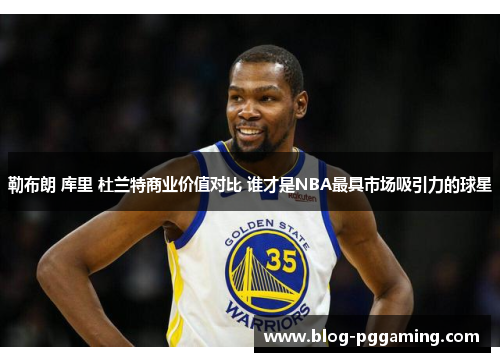 勒布朗 库里 杜兰特商业价值对比 谁才是NBA最具市场吸引力的球星 勒布朗 库里 杜兰特商业价值对比 谁才是NBA最具市场吸引力的球星