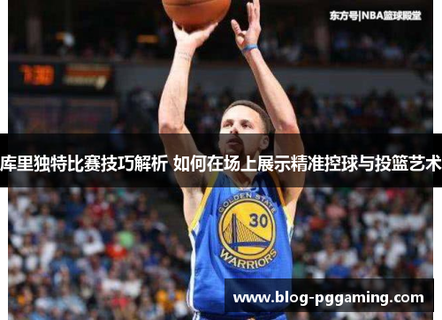 库里独特比赛技巧解析 如何在场上展示精准控球与投篮艺术