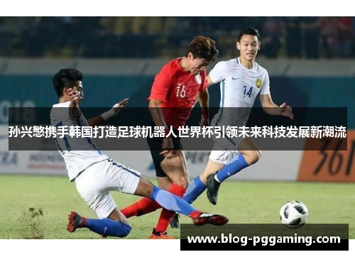 孙兴慜携手韩国打造足球机器人世界杯引领未来科技发展新潮流 孙兴慜携手韩国打造足球机器人世界杯引领未来科技发展新潮流