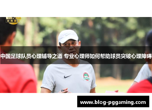 中国足球队员心理辅导之道 专业心理师如何帮助球员突破心理障碍 中国足球队员心理辅导之道 专业心理师如何帮助球员突破心理障碍