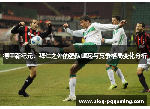 德甲新纪元:拜仁之外的强队崛起与竞争格局变化分析 德甲新纪元:拜仁之外的强队崛起与竞争格局变化分析