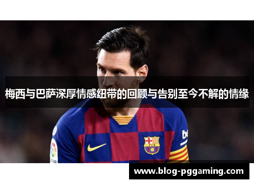 梅西与巴萨深厚情感纽带的回顾与告别至今不解的情缘 梅西与巴萨深厚情感纽带的回顾与告别至今不解的情缘