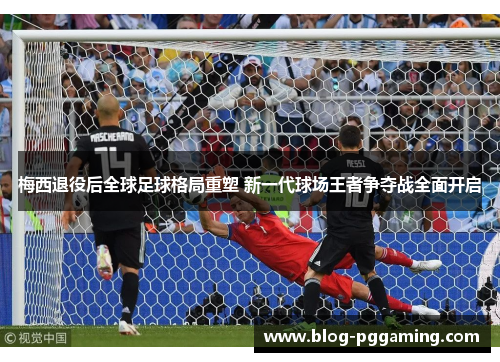 梅西退役后全球足球格局重塑 新一代球场王者争夺战全面开启 梅西退役后全球足球格局重塑 新一代球场王者争夺战全面开启