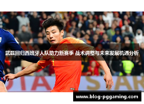 武磊回归西班牙人队助力新赛季 战术调整与未来发展机遇分析 武磊回归西班牙人队助力新赛季 战术调整与未来发展机遇分析