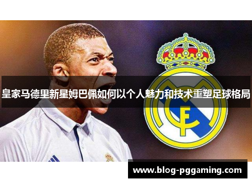 皇家马德里新星姆巴佩如何以个人魅力和技术重塑足球格局 皇家马德里新星姆巴佩如何以个人魅力和技术重塑足球格局