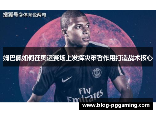 姆巴佩如何在奥运赛场上发挥决策者作用打造战术核心