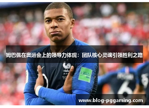 姆巴佩在奥运会上的领导力体现:团队核心灵魂引领胜利之路 姆巴佩在奥运会上的领导力体现:团队核心灵魂引领胜利之路