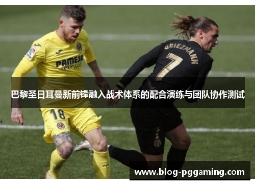 巴黎圣日耳曼新前锋融入战术体系的配合演练与团队协作测试 巴黎圣日耳曼新前锋融入战术体系的配合演练与团队协作测试