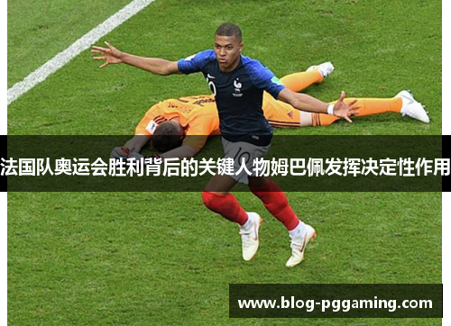 法国队奥运会胜利背后的关键人物姆巴佩发挥决定性作用