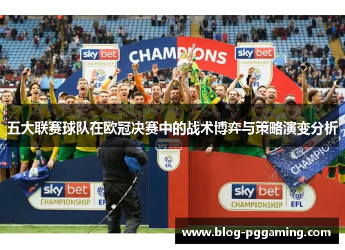 五大联赛球队在欧冠决赛中的战术博弈与策略演变分析 五大联赛球队在欧冠决赛中的战术博弈与策略演变分析