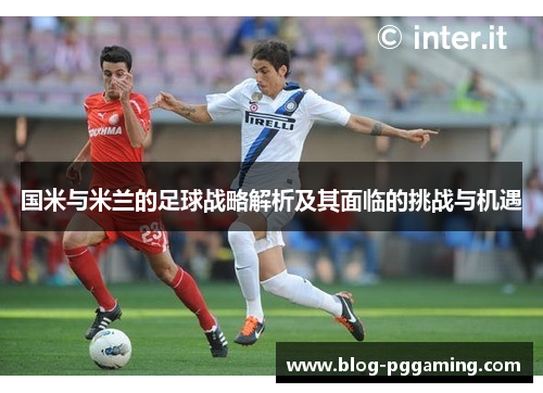 国米与米兰的足球战略解析及其面临的挑战与机遇