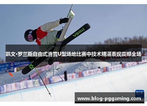 凯文·罗兰斯自由式滑雪U型场地比赛中技术精湛表现震撼全场 凯文·罗兰斯自由式滑雪U型场地比赛中技术精湛表现震撼全场